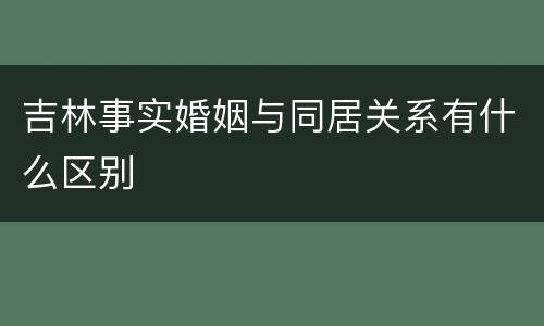 吉林事实婚姻与同居关系有什么区别