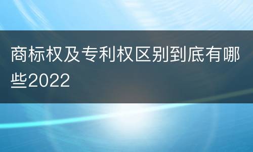 商标权及专利权区别到底有哪些2022