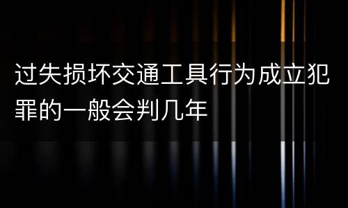 过失损坏交通工具行为成立犯罪的一般会判几年