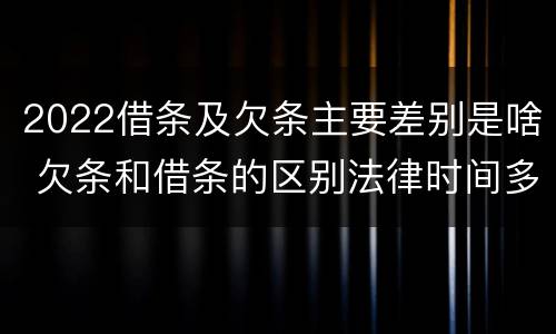 2022借条及欠条主要差别是啥 欠条和借条的区别法律时间多少年