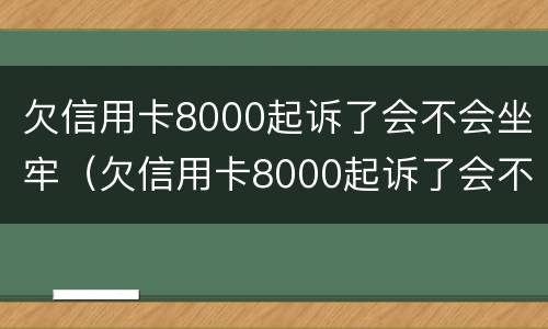 欠信用卡8000起诉了会不会坐牢（欠信用卡8000起诉了会不会坐牢了）