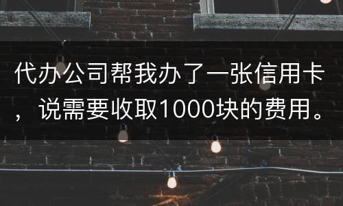 代办公司帮我办了一张信用卡，说需要收取1000块的费用。卡下来我收到了