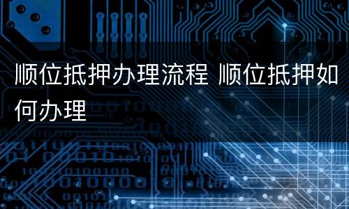 顺位抵押办理流程 顺位抵押如何办理