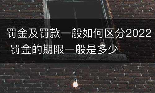 罚金及罚款一般如何区分2022 罚金的期限一般是多少