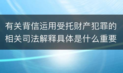 有关背信运用受托财产犯罪的相关司法解释具体是什么重要内容