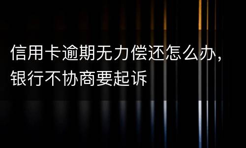 信用卡逾期无力偿还怎么办，银行不协商要起诉