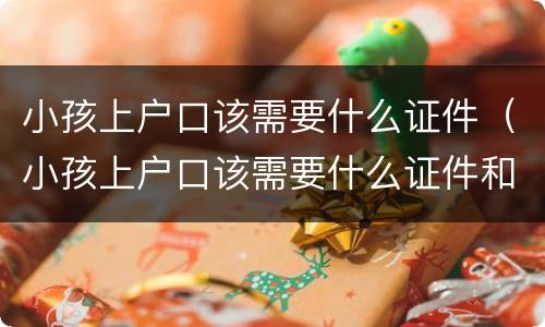 小孩上户口该需要什么证件（小孩上户口该需要什么证件和手续）