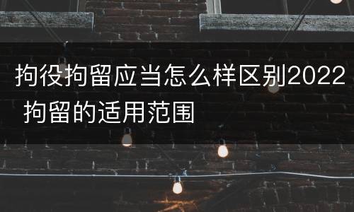 拘役拘留应当怎么样区别2022 拘留的适用范围