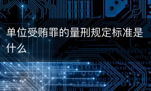 单位受贿罪的量刑规定标准是什么