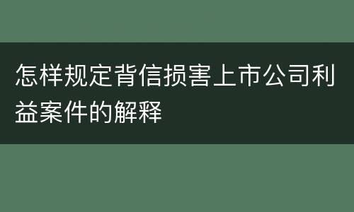 怎样规定背信损害上市公司利益案件的解释