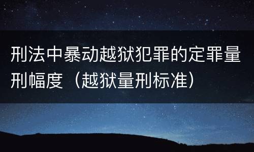 刑法中暴动越狱犯罪的定罪量刑幅度（越狱量刑标准）