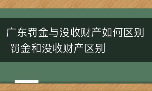 广东罚金与没收财产如何区别 罚金和没收财产区别
