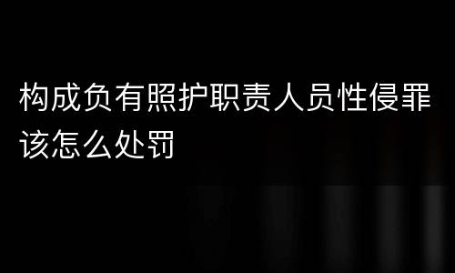 构成负有照护职责人员性侵罪该怎么处罚