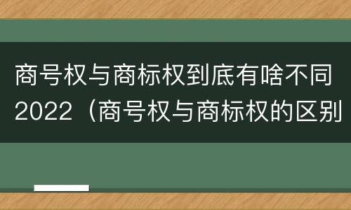 商号权与商标权到底有啥不同2022（商号权与商标权的区别）
