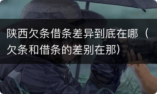陕西欠条借条差异到底在哪（欠条和借条的差别在那）