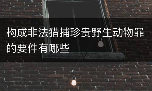 构成非法猎捕珍贵野生动物罪的要件有哪些