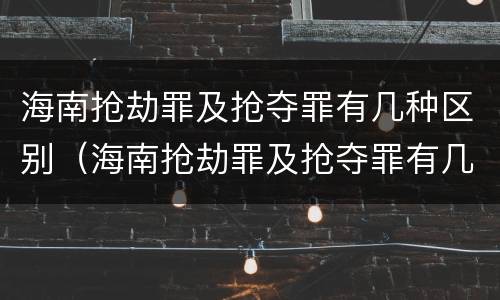 海南抢劫罪及抢夺罪有几种区别（海南抢劫罪及抢夺罪有几种区别是什么）