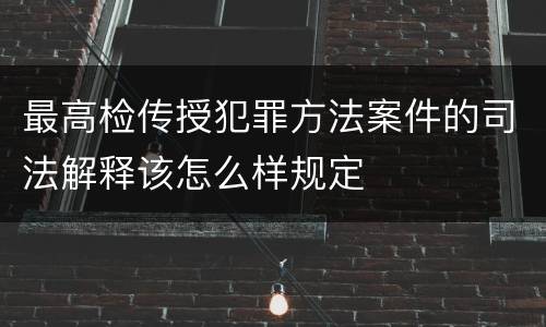 最高检传授犯罪方法案件的司法解释该怎么样规定