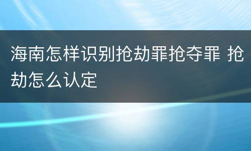 海南怎样识别抢劫罪抢夺罪 抢劫怎么认定
