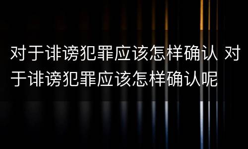 对于诽谤犯罪应该怎样确认 对于诽谤犯罪应该怎样确认呢