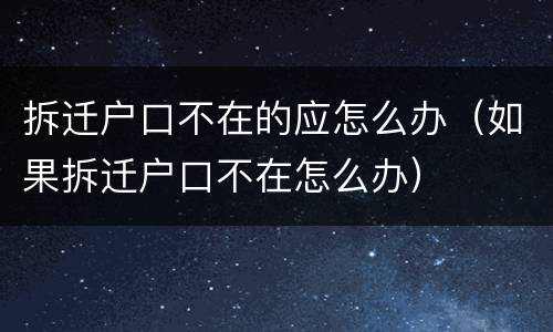 拆迁户口不在的应怎么办（如果拆迁户口不在怎么办）