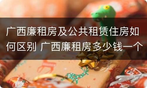 广西廉租房及公共租赁住房如何区别 广西廉租房多少钱一个月