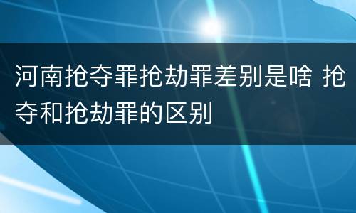 河南抢夺罪抢劫罪差别是啥 抢夺和抢劫罪的区别