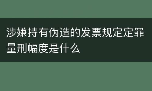 涉嫌持有伪造的发票规定定罪量刑幅度是什么