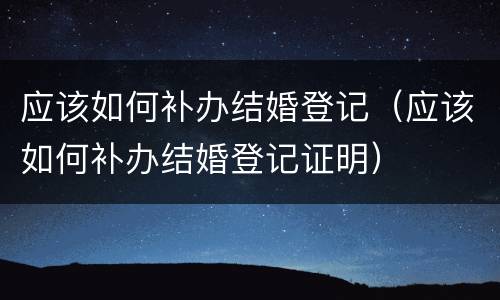 应该如何补办结婚登记（应该如何补办结婚登记证明）
