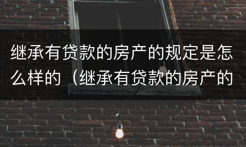 继承有贷款的房产的规定是怎么样的（继承有贷款的房产的规定是怎么样的法律）