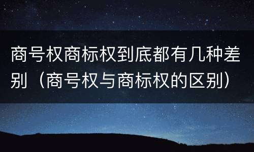 商号权商标权到底都有几种差别（商号权与商标权的区别）