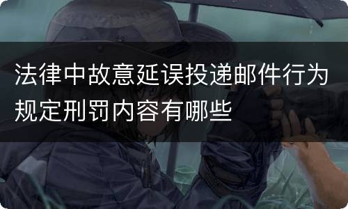 法律中故意延误投递邮件行为规定刑罚内容有哪些