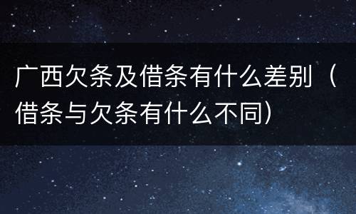 广西欠条及借条有什么差别（借条与欠条有什么不同）