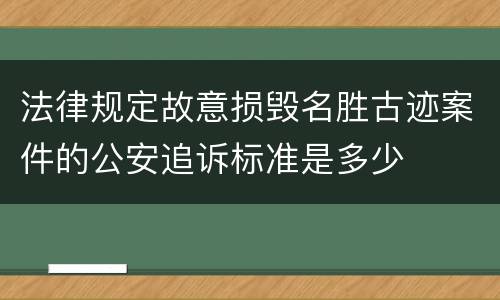 法律规定故意损毁名胜古迹案件的公安追诉标准是多少