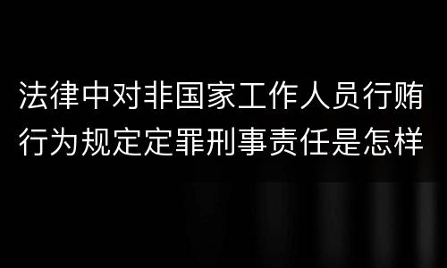 法律中对非国家工作人员行贿行为规定定罪刑事责任是怎样