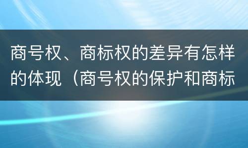 商号权、商标权的差异有怎样的体现（商号权的保护和商标权的保护一样是全国性范围的）