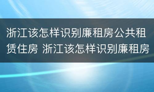 浙江该怎样识别廉租房公共租赁住房 浙江该怎样识别廉租房公共租赁住房呢