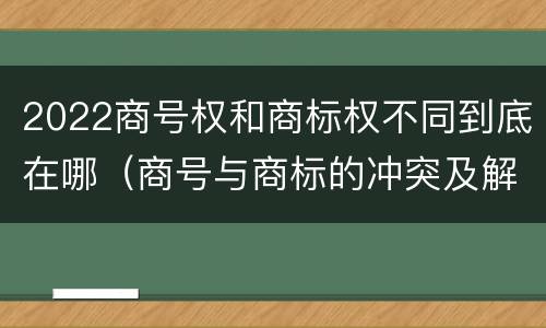 2022商号权和商标权不同到底在哪（商号与商标的冲突及解决措施）