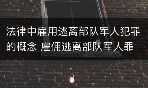 法律中雇用逃离部队军人犯罪的概念 雇佣逃离部队军人罪