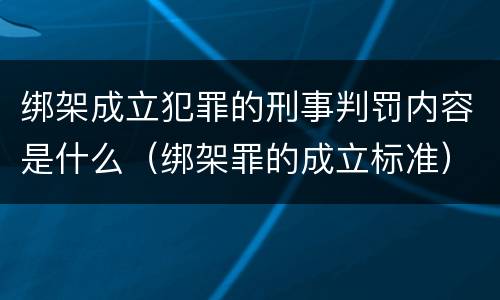 绑架成立犯罪的刑事判罚内容是什么（绑架罪的成立标准）