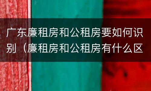 广东廉租房和公租房要如何识别（廉租房和公租房有什么区别广州）