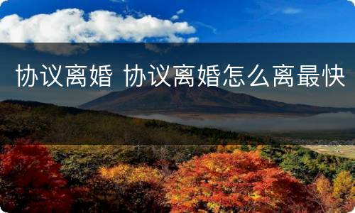协议离婚 协议离婚怎么离最快