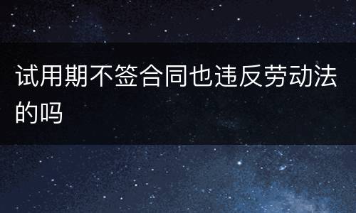 试用期不签合同也违反劳动法的吗