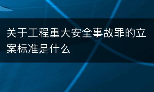 关于工程重大安全事故罪的立案标准是什么