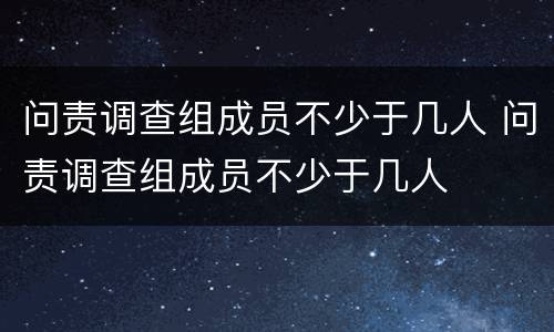 问责调查组成员不少于几人 问责调查组成员不少于几人