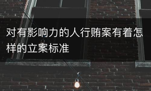 对有影响力的人行贿案有着怎样的立案标准