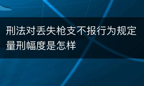 刑法对丢失枪支不报行为规定量刑幅度是怎样