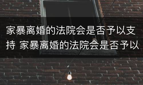家暴离婚的法院会是否予以支持 家暴离婚的法院会是否予以支持吗