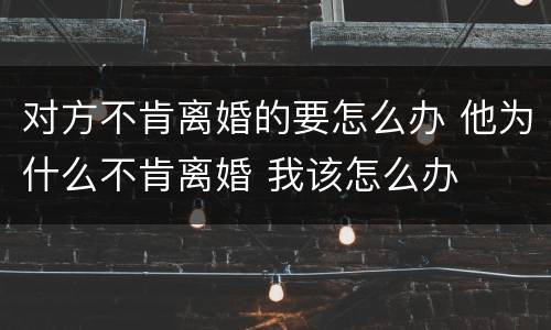 对方不肯离婚的要怎么办 他为什么不肯离婚 我该怎么办