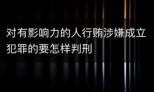 对有影响力的人行贿涉嫌成立犯罪的要怎样判刑